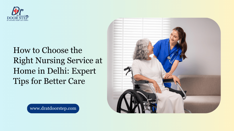 How to Choose the Right Nursing Service at Home in Delhi: Expert Tips for Better Care