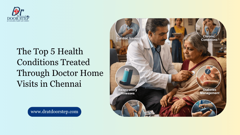 The Top 5 Health Conditions Treated Through Doctor Home Visits in Chennai