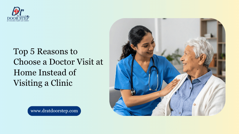 Top 5 Reasons to Choose a Doctor Visit at Home Instead of Visiting a Clinic